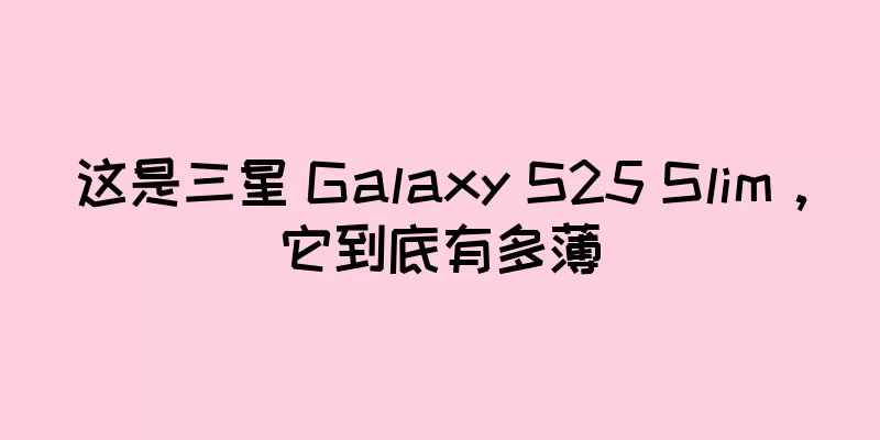 这是三星 Galaxy S25 Slim，它到底有多薄