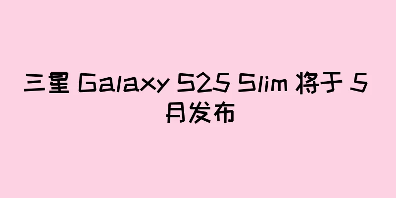 三星 Galaxy S25 Slim 将于 5 月发布