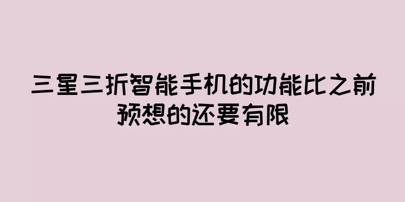 三星三折智能手机的功能比之前预想的还要有限