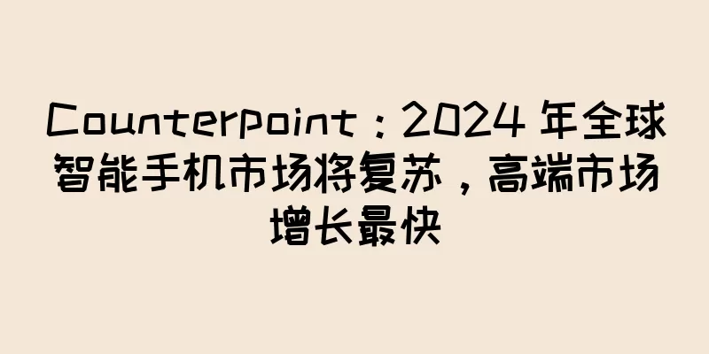 Counterpoint：2024 年全球智能手机市场将复苏，高端市场增长最快