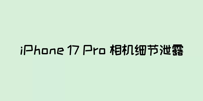 iPhone 17 Pro 相机细节泄露
