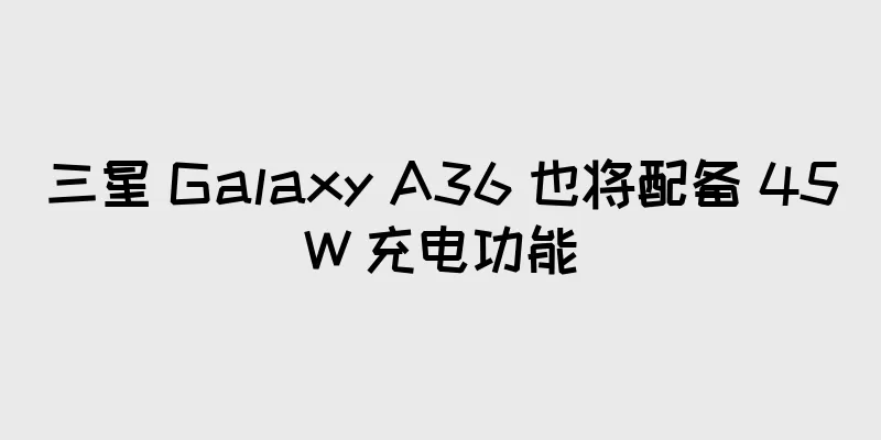 三星 Galaxy A36 也将配备 45W 充电功能