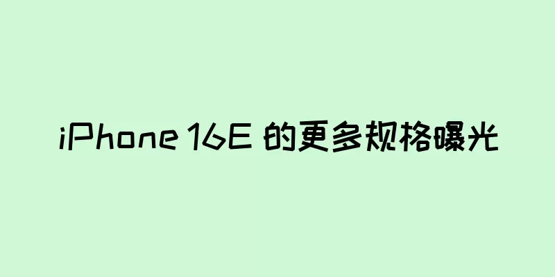 iPhone 16E 的更多规格曝光