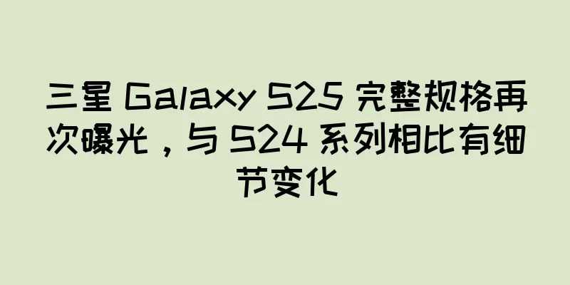 三星 Galaxy S25 完整规格再次曝光，与 S24 系列相比有细节变化