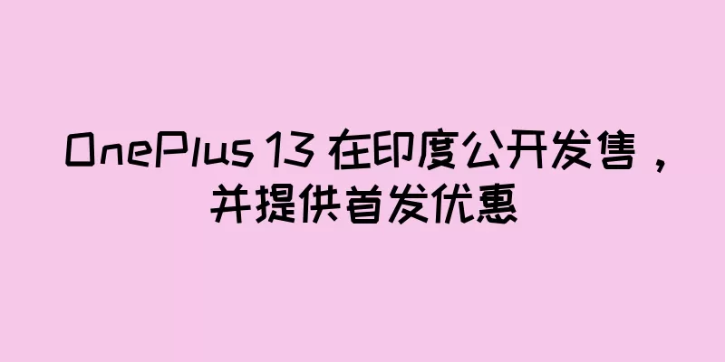 OnePlus 13 在印度公开发售，并提供首发优惠