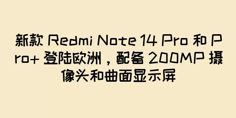 新款 Redmi Note 14 Pro 和 Pro+ 登陆欧洲，配备 200MP 摄像头和曲面显示屏