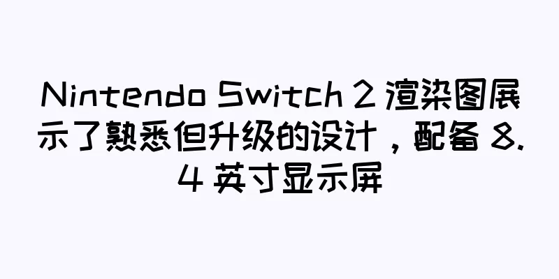 Nintendo Switch 2 渲染图展示了熟悉但升级的设计，配备 8.4 英寸显示屏