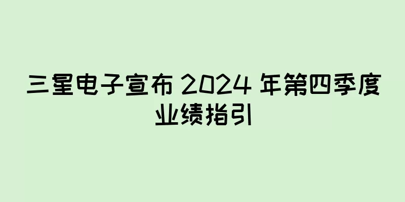 三星电子宣布 2024 年第四季度业绩指引