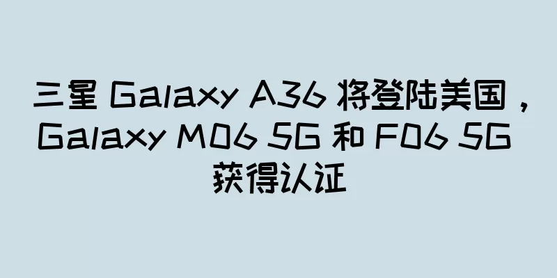 三星 Galaxy A36 将登陆美国，Galaxy M06 5G 和 F06 5G 获得认证