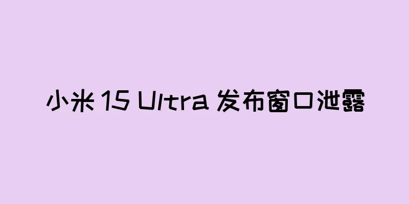 小米 15 Ultra 发布窗口泄露