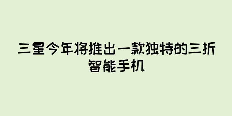 三星今年将推出一款独特的三折智能手机