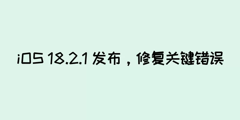 iOS 18.2.1 发布，修复关键错误