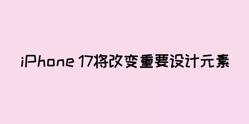 iPhone 17将改变重要设计元素