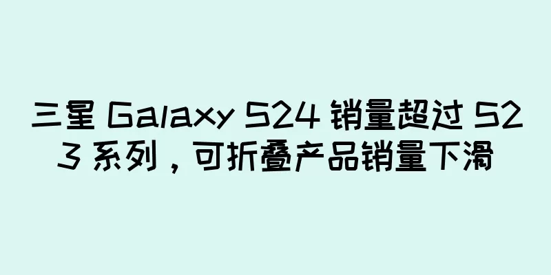 三星 Galaxy S24 销量超过 S23 系列，可折叠产品销量下滑