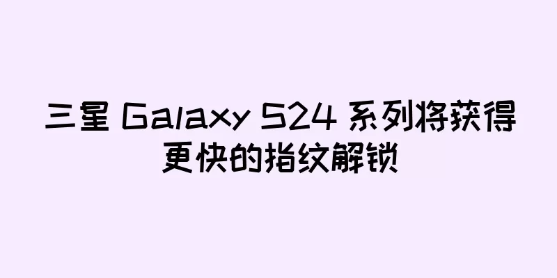 三星 Galaxy S24 系列将获得更快的指纹解锁