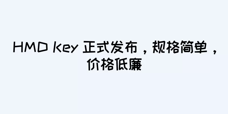 HMD Key 正式发布，规格简单，价格低廉