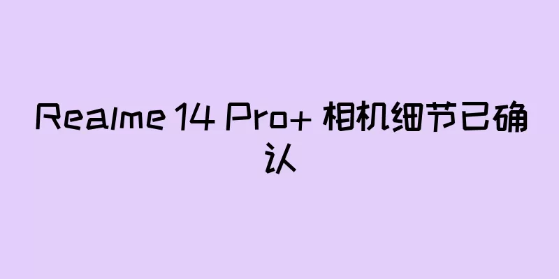 Realme 14 Pro+ 相机细节已确认
