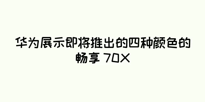 华为展示即将推出的四种颜色的畅享 70X