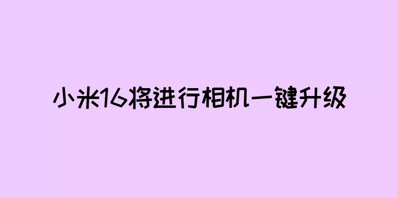 小米16将进行相机一键升级